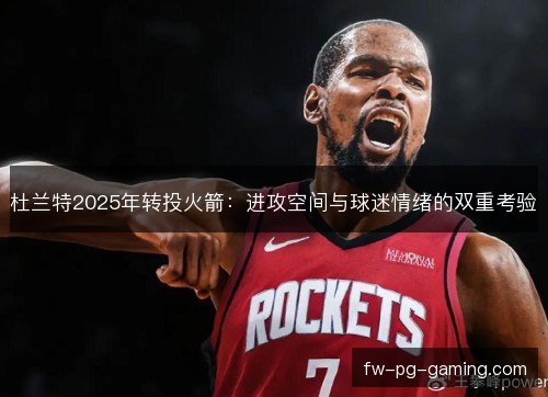 杜兰特2025年转投火箭:进攻空间与球迷情绪的双重考验 杜兰特2025年转投火箭:进攻空间与球迷情绪的双重考验